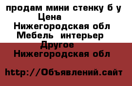 продам мини-стенку б/у › Цена ­ 5 500 - Нижегородская обл. Мебель, интерьер » Другое   . Нижегородская обл.